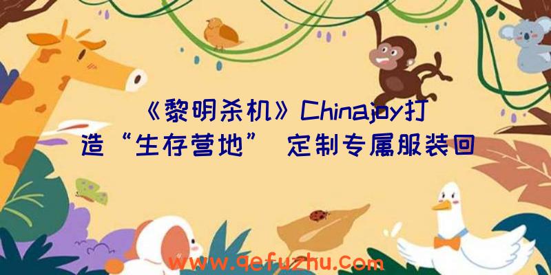 《黎明杀机》Chinajoy打造“生存营地”